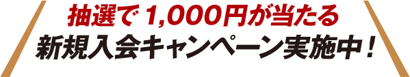 抽選で1,000円が当たる新規入会キャンペーン実施中！