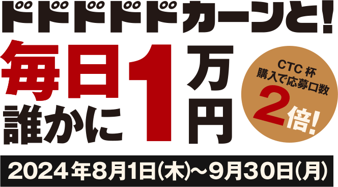 ドドドドドカーンと！毎日誰かに1万円 CTC杯購入で応募口数2倍！