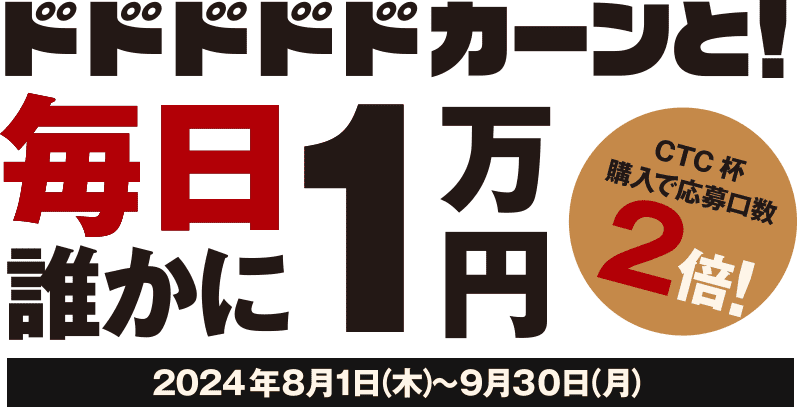 ドドドドドカーンと！毎日誰かに1万円 CTC杯購入で応募口数2倍！