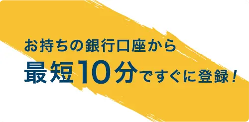お持ちの銀行口座から最短10分ですぐに登録！